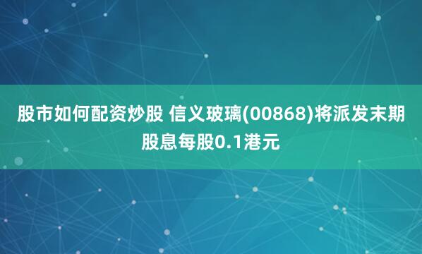 股市如何配资炒股 信义玻璃(00868)将派发末期股息每股0.1港元