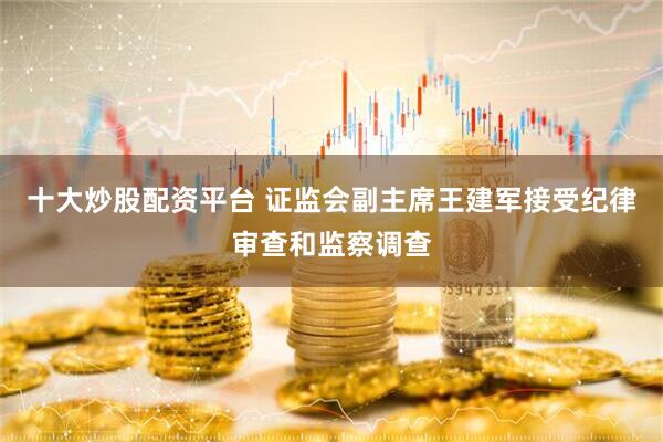 十大炒股配资平台 证监会副主席王建军接受纪律审查和监察调查