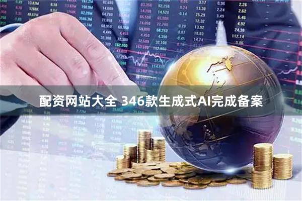 配资网站大全 346款生成式AI完成备案