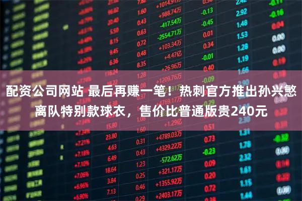 配资公司网站 最后再赚一笔！热刺官方推出孙兴慜离队特别款球衣，售价比普通版贵240元