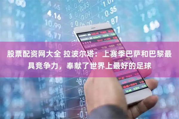 股票配资网大全 拉波尔塔：上赛季巴萨和巴黎最具竞争力，奉献了世界上最好的足球
