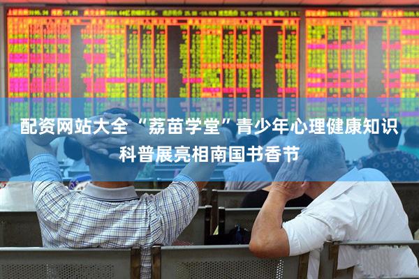 配资网站大全 “荔苗学堂”青少年心理健康知识科普展亮相南国书香节
