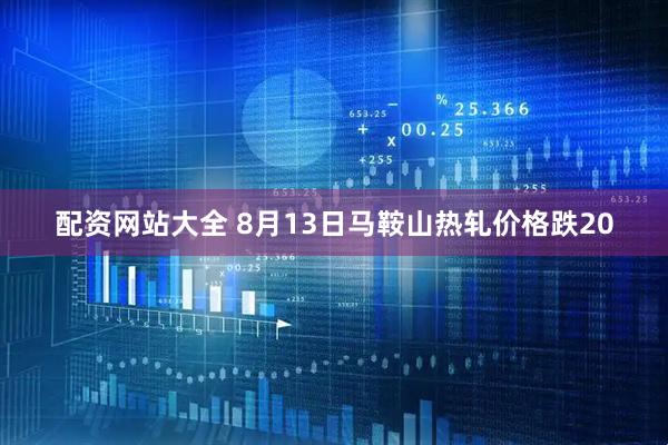 配资网站大全 8月13日马鞍山热轧价格跌20