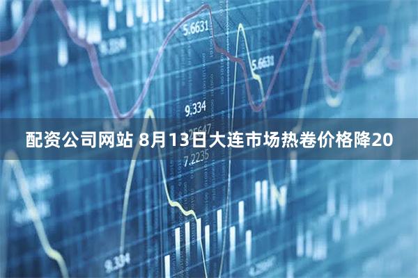 配资公司网站 8月13日大连市场热卷价格降20