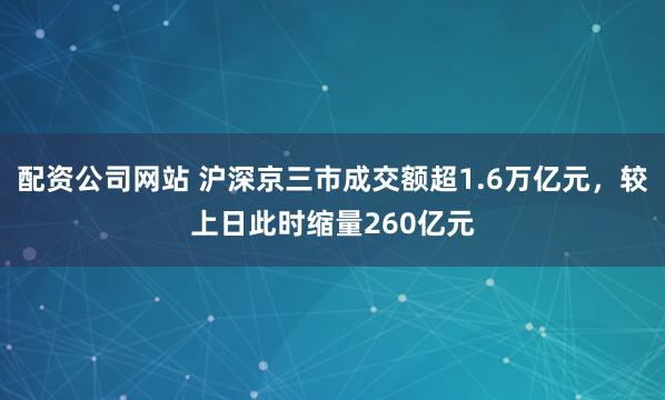 配资公司网站 沪深京三市成交额超1.6万亿元，较上日此时缩量260亿元