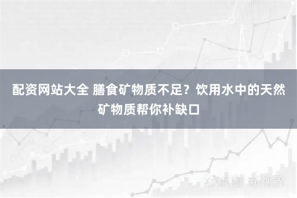 配资网站大全 膳食矿物质不足？饮用水中的天然矿物质帮你补缺口