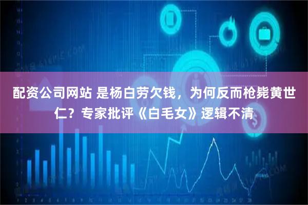 配资公司网站 是杨白劳欠钱，为何反而枪毙黄世仁？专家批评《白毛女》逻辑不清