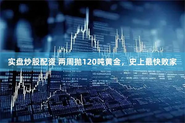 实盘炒股配资 两周抛120吨黄金，史上最快败家