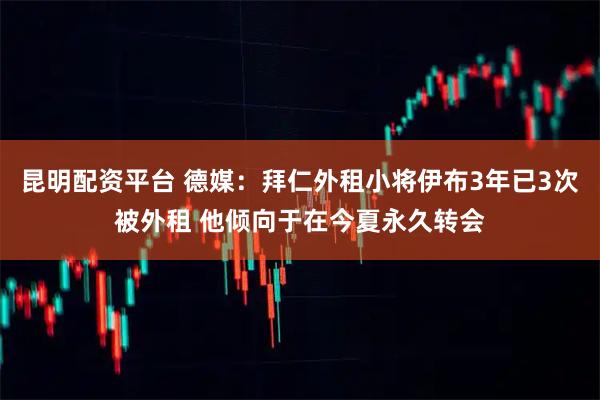 昆明配资平台 德媒：拜仁外租小将伊布3年已3次被外租 他倾向于在今夏永久转会