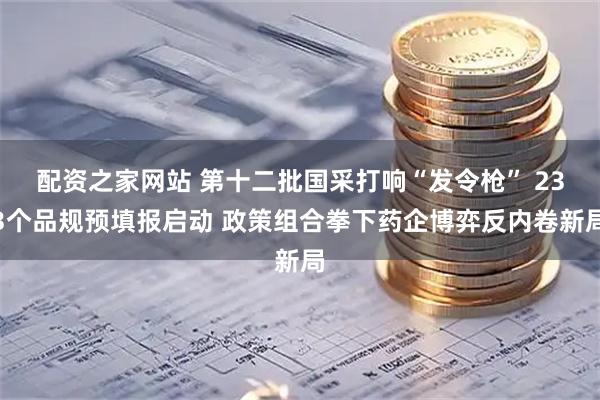 配资之家网站 第十二批国采打响“发令枪” 233个品规预填报启动 政策组合拳下药企博弈反内卷新局