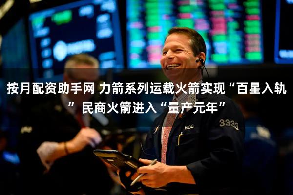 按月配资助手网 力箭系列运载火箭实现“百星入轨” 民商火箭进入“量产元年”