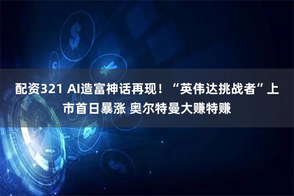 配资321 AI造富神话再现！“英伟达挑战者”上市首日暴涨 奥尔特曼大赚特赚