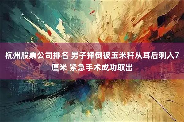 杭州股票公司排名 男子摔倒被玉米秆从耳后刺入7厘米 紧急手术成功取出