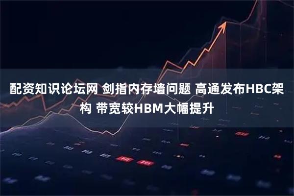 配资知识论坛网 剑指内存墙问题 高通发布HBC架构 带宽较HBM大幅提升