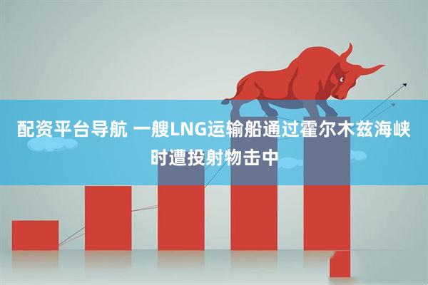 配资平台导航 一艘LNG运输船通过霍尔木兹海峡时遭投射物击中