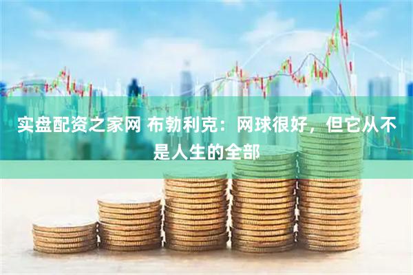 实盘配资之家网 布勃利克：网球很好，但它从不是人生的全部