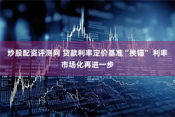 炒股配资评测网 贷款利率定价基准“换锚” 利率市场化再进一步
