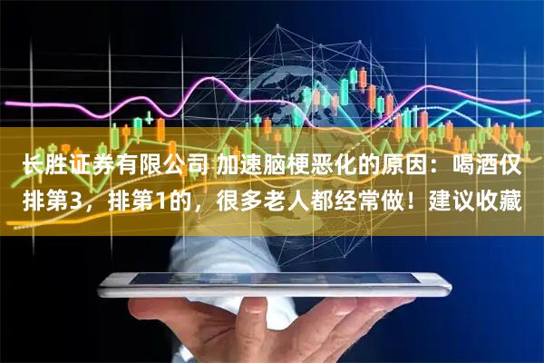 长胜证券有限公司 加速脑梗恶化的原因：喝酒仅排第3，排第1的，很多老人都经常做！建议收藏