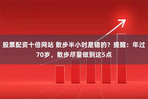 股票配资十倍网站 散步半小时是错的？提醒：年过70岁，散步尽量做到这5点
