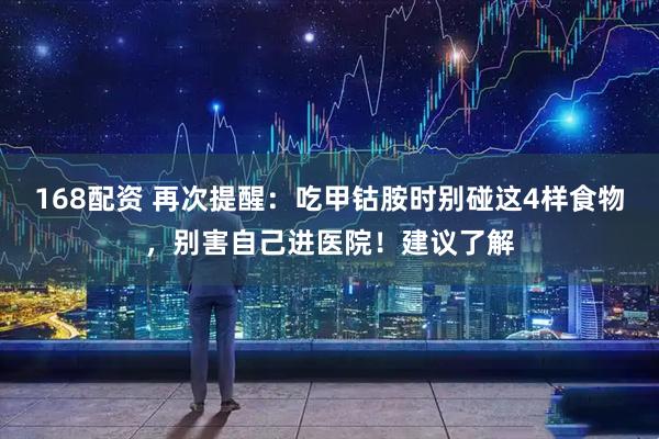 168配资 再次提醒：吃甲钴胺时别碰这4样食物，别害自己进医院！建议了解