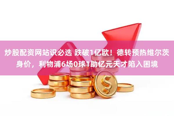炒股配资网站识必选 跌破1亿欧！德转预热维尔茨身价，利物浦6场0球1助亿元天才陷入困境